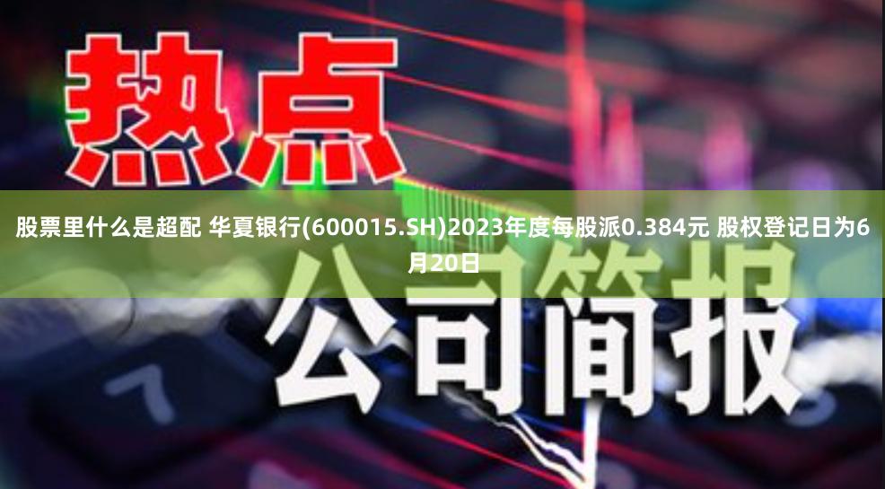 股票里什么是超配 华夏银行(600015.SH)2023年度每股派0.384元 股权登记日为6月20日