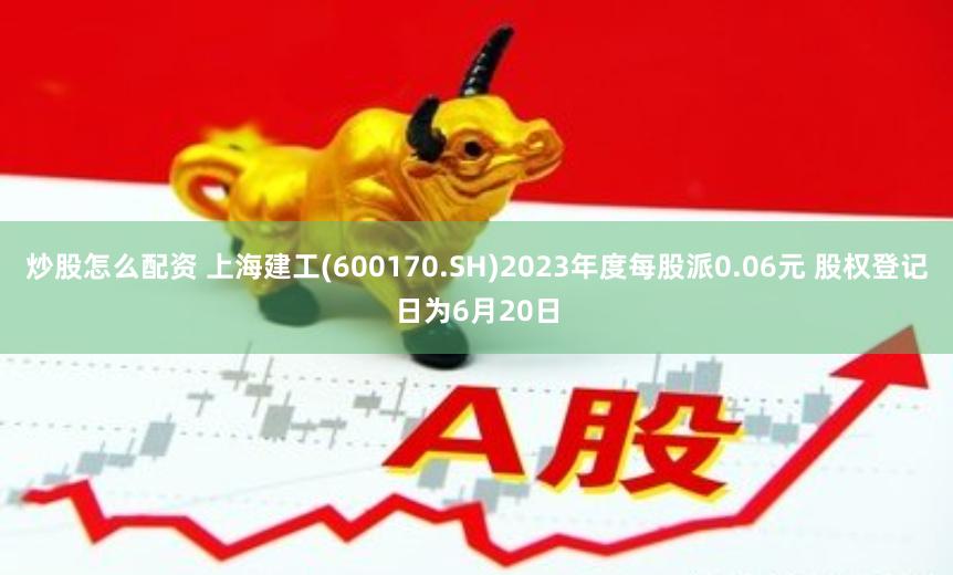 炒股怎么配资 上海建工(600170.SH)2023年度每股派0.06元 股权登记日为6月20日