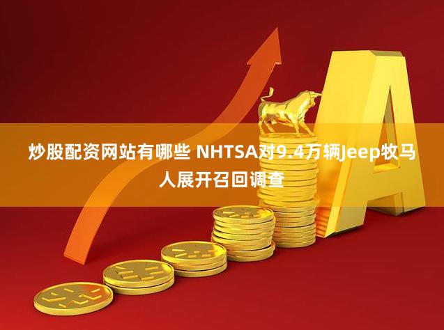 炒股配资网站有哪些 NHTSA对9.4万辆Jeep牧马人展开召回调查