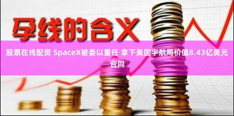 股票在线配资 SpaceX被委以重任 拿下美国宇航局价值8.43亿美元合同