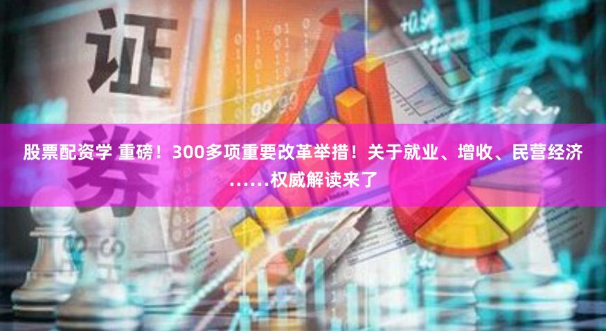 股票配资学 重磅！300多项重要改革举措！关于就业、增收、民营经济……权威解读来了