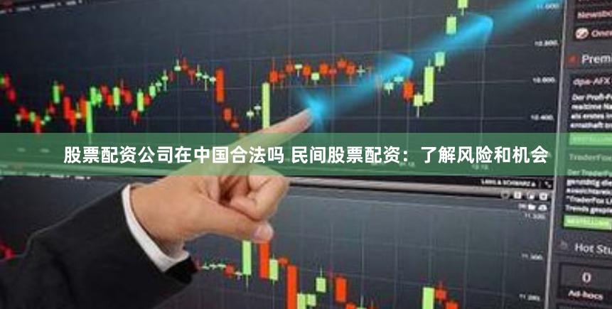 股票配资公司在中国合法吗 民间股票配资：了解风险和机会