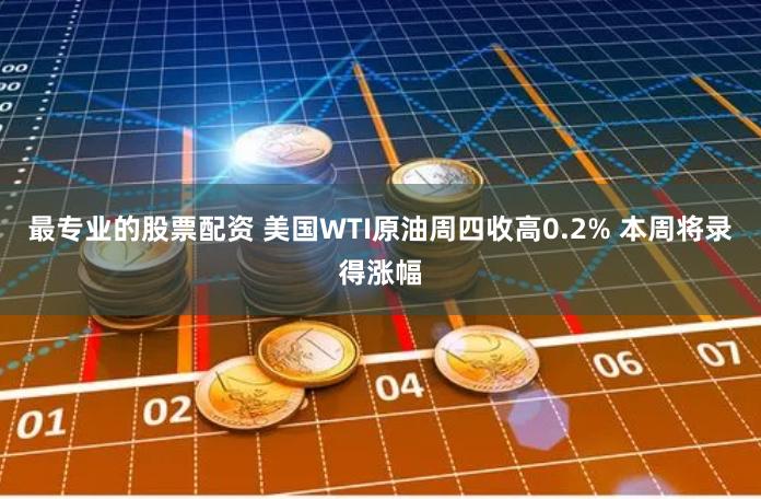 最专业的股票配资 美国WTI原油周四收高0.2% 本周将录得涨幅