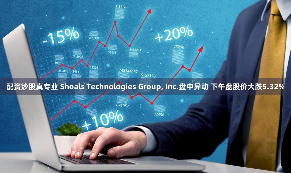 配资炒股真专业 Shoals Technologies Group, Inc.盘中异动 下午盘股价大跌5.32%