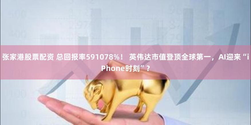 张家港股票配资 总回报率591078%！ 英伟达市值登顶全球第一，AI迎来“iPhone时刻”？