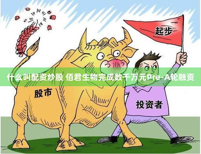 什么叫配资炒股 佰君生物完成数千万元Pre-A轮融资