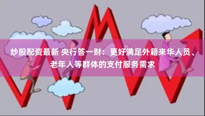 炒股配资最新 央行答一财：更好满足外籍来华人员、老年人等群体的支付服务需求