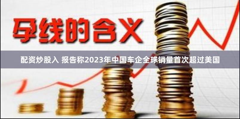 配资炒股入 报告称2023年中国车企全球销量首次超过美国