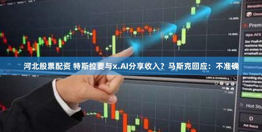 河北股票配资 特斯拉要与x.AI分享收入？马斯克回应：不准确