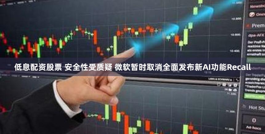 低息配资股票 安全性受质疑 微软暂时取消全面发布新AI功能Recall