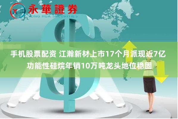 手机股票配资 江瀚新材上市17个月派现近7亿 功能性硅烷年销10万吨龙头地位稳固