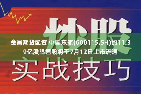 金昌期货配资 中国东航(600115.SH)约11.39亿股限售股将于7月12日上市流通