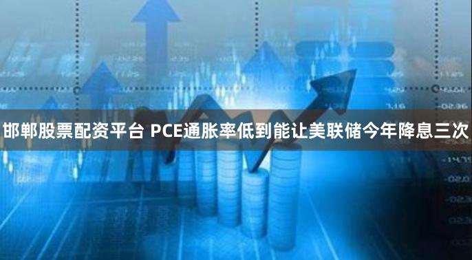 邯郸股票配资平台 PCE通胀率低到能让美联储今年降息三次