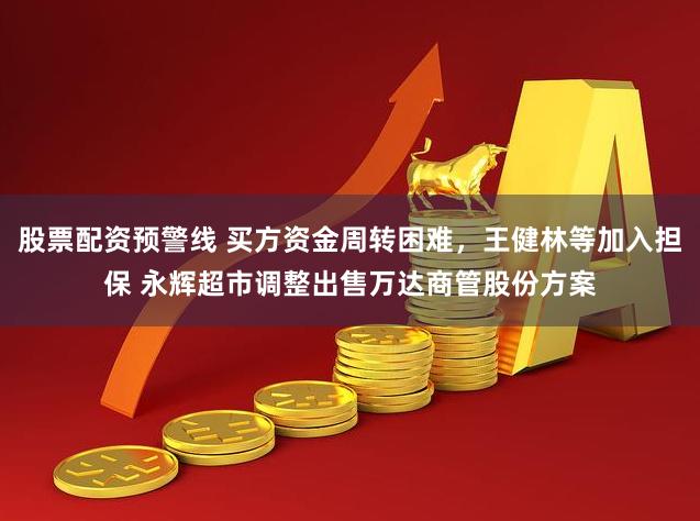 股票配资预警线 买方资金周转困难，王健林等加入担保 永辉超市调整出售万达商管股份方案