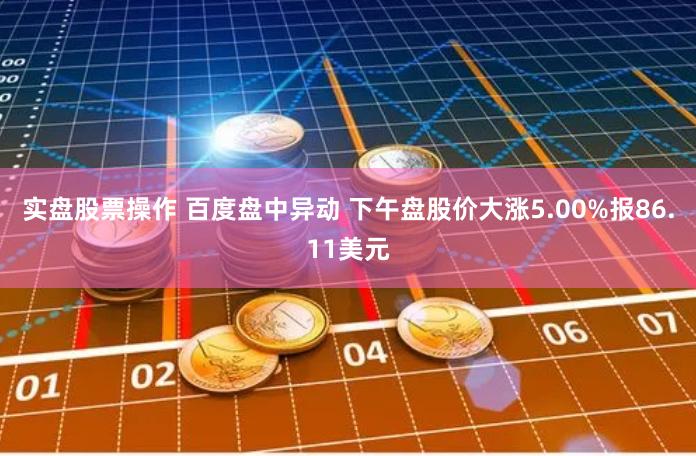 实盘股票操作 百度盘中异动 下午盘股价大涨5.00%报86.11美元