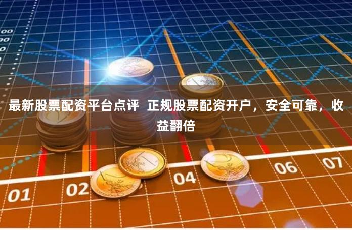 最新股票配资平台点评  正规股票配资开户，安全可靠，收益翻倍