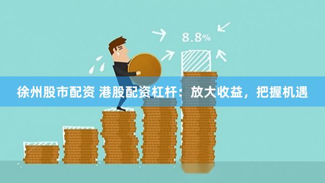 徐州股市配资 港股配资杠杆：放大收益，把握机遇