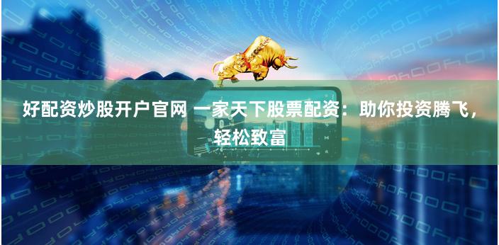 好配资炒股开户官网 一家天下股票配资：助你投资腾飞，轻松致富