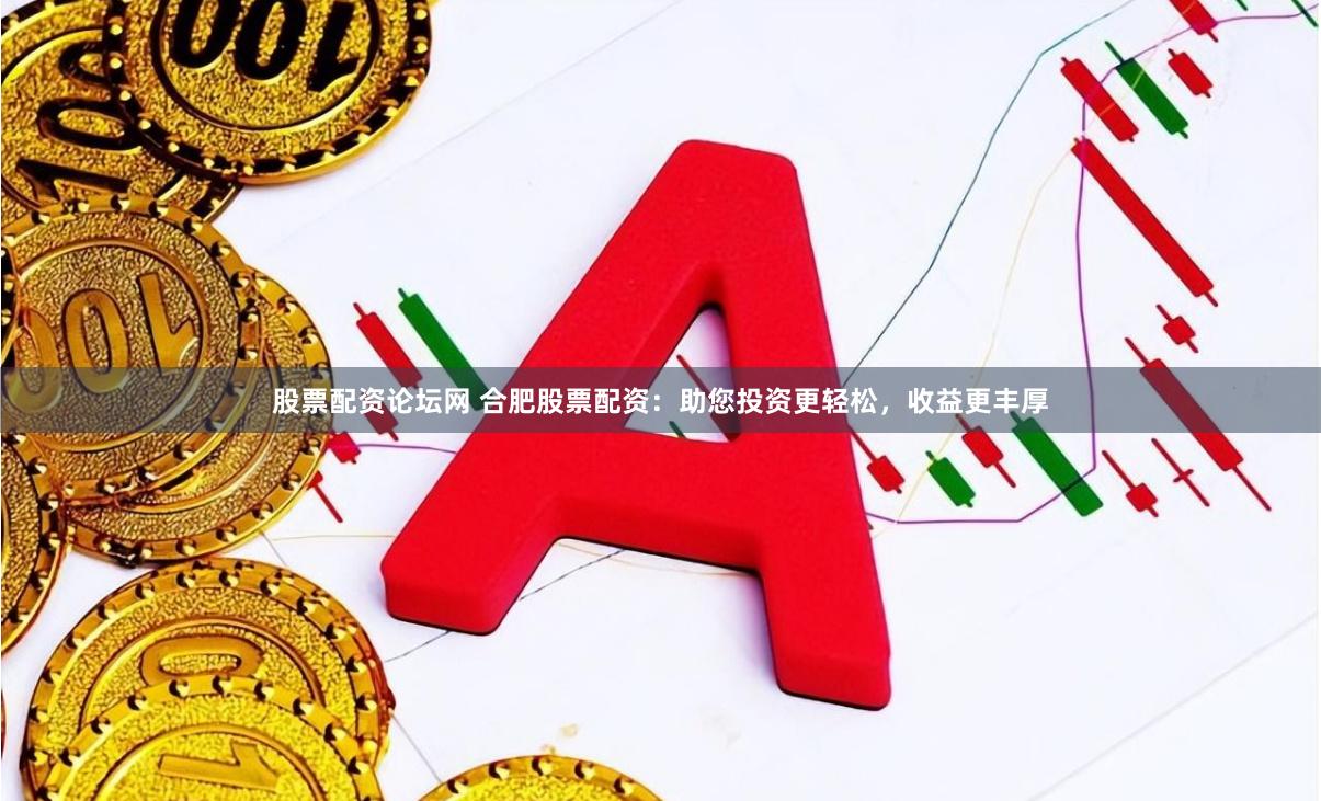 股票配资论坛网 合肥股票配资：助您投资更轻松，收益更丰厚