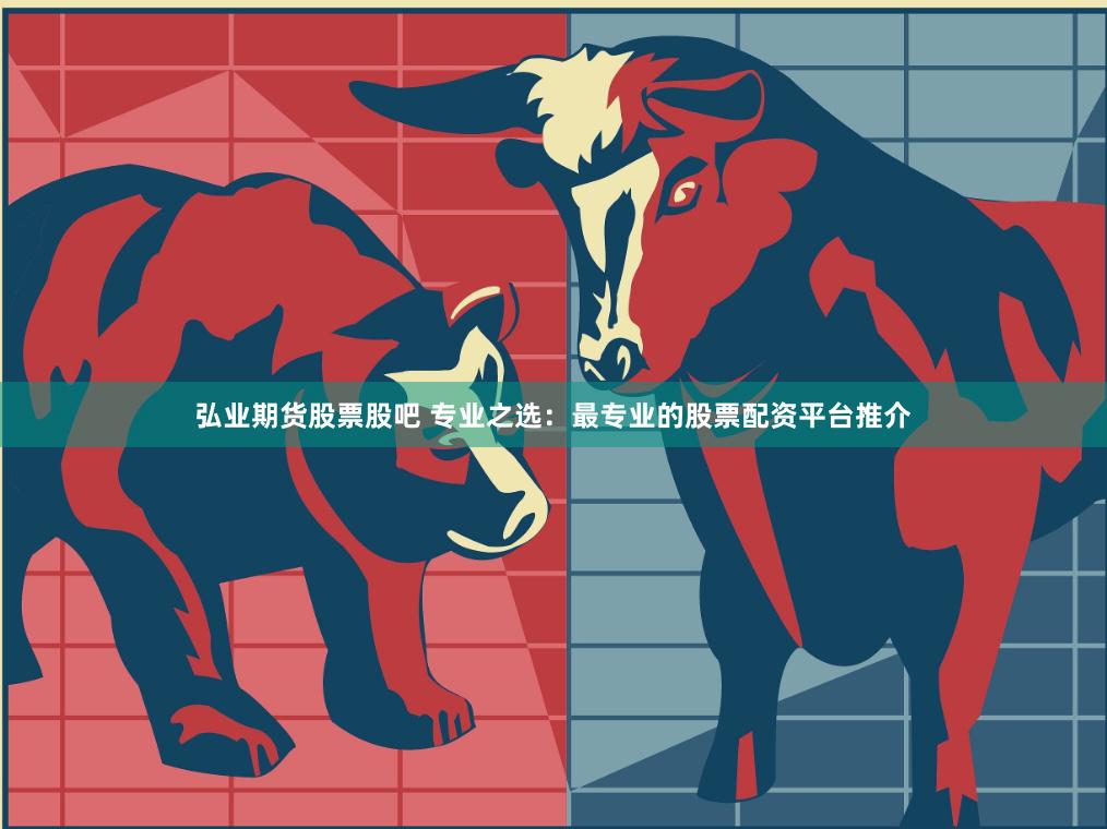 弘业期货股票股吧 专业之选：最专业的股票配资平台推介