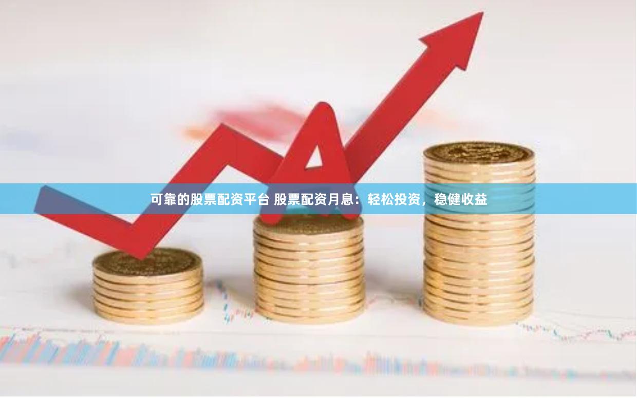 可靠的股票配资平台 股票配资月息：轻松投资，稳健收益