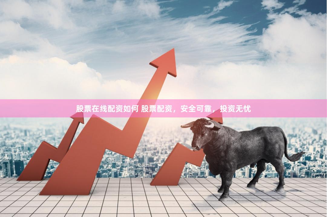 股票在线配资如何 股票配资，安全可靠，投资无忧