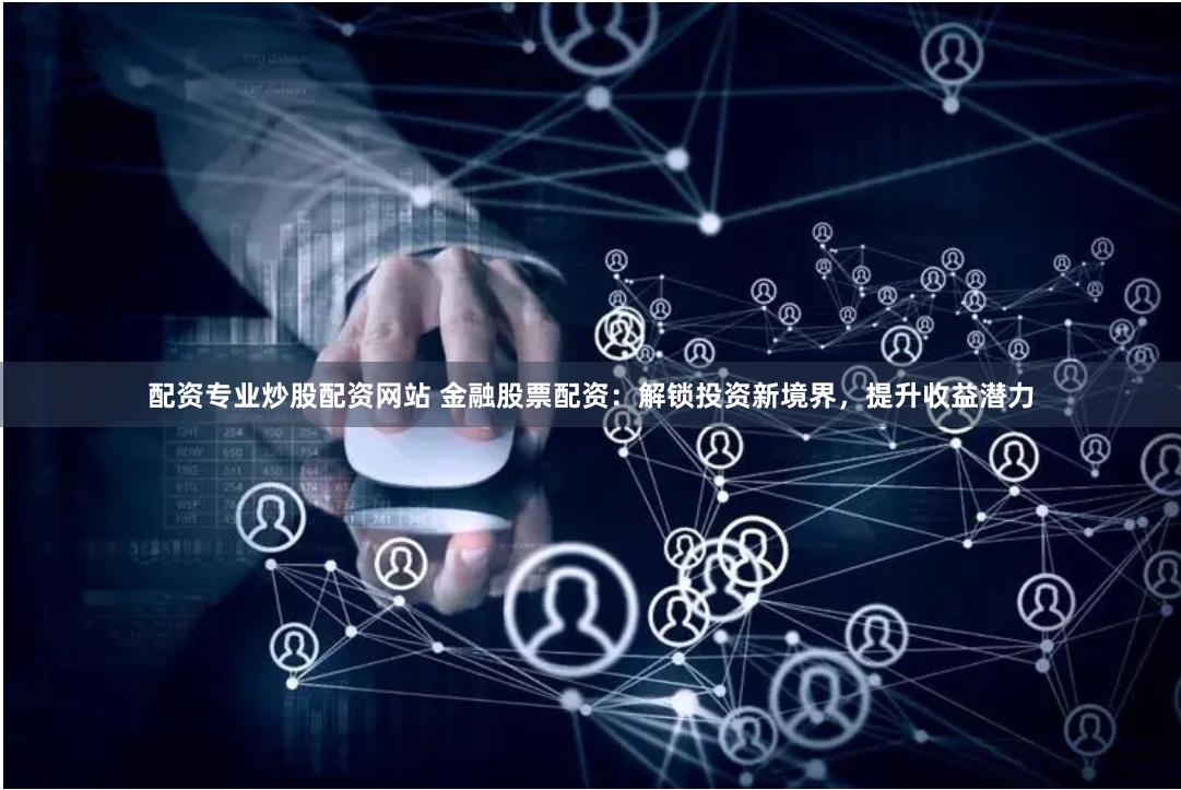 配资专业炒股配资网站 金融股票配资：解锁投资新境界，提升收益潜力