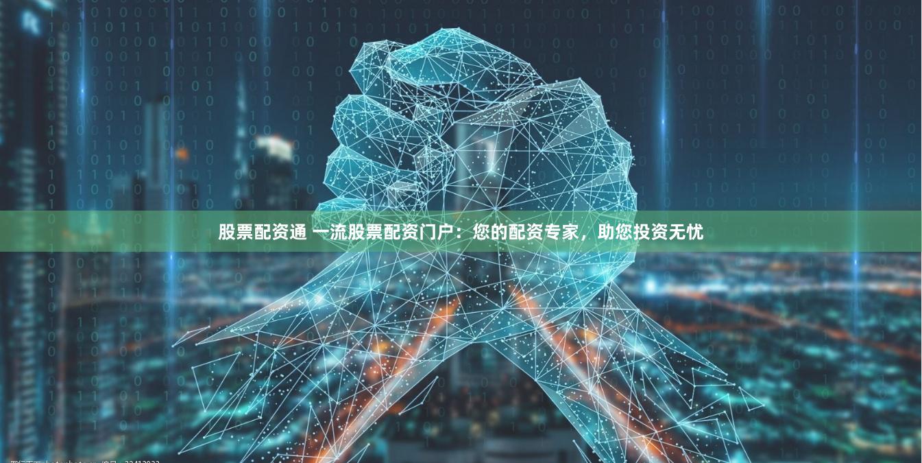 股票配资通 一流股票配资门户：您的配资专家，助您投资无忧