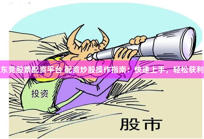 东莞股票配资平台 配资炒股操作指南：快速上手，轻松获利