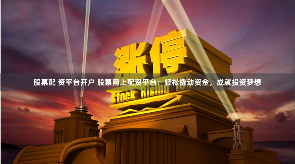 股票配 资平台开户 股票网上配资平台：轻松撬动资金，成就投资梦想