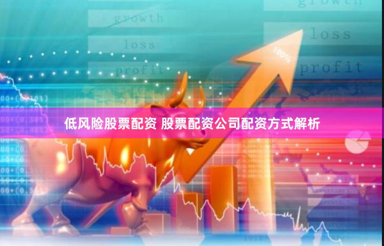 低风险股票配资 股票配资公司配资方式解析