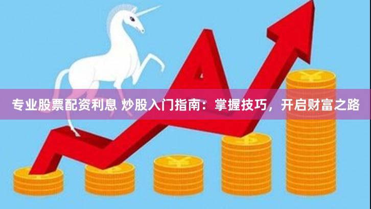 专业股票配资利息 炒股入门指南：掌握技巧，开启财富之路