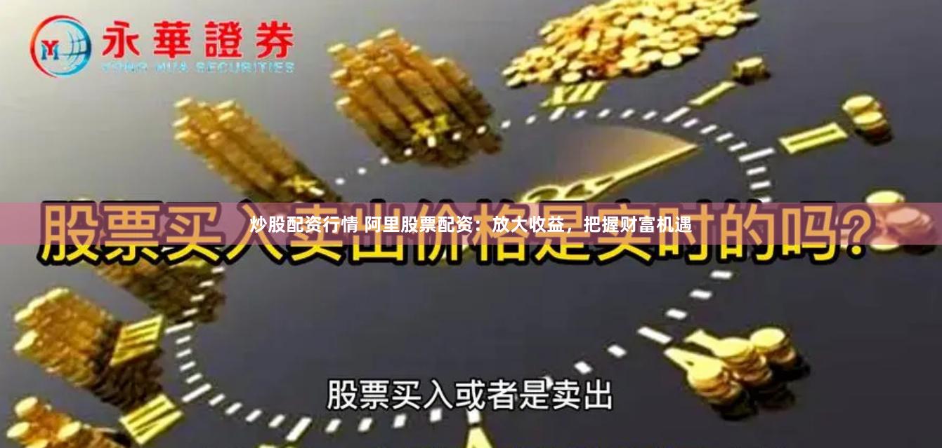 炒股配资行情 阿里股票配资：放大收益，把握财富机遇