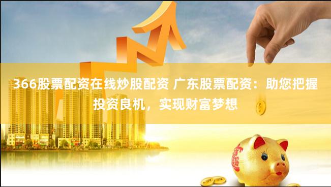 366股票配资在线炒股配资 广东股票配资：助您把握投资良机，实现财富梦想