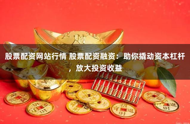 股票配资网站行情 股票配资融资：助你撬动资本杠杆，放大投资收益