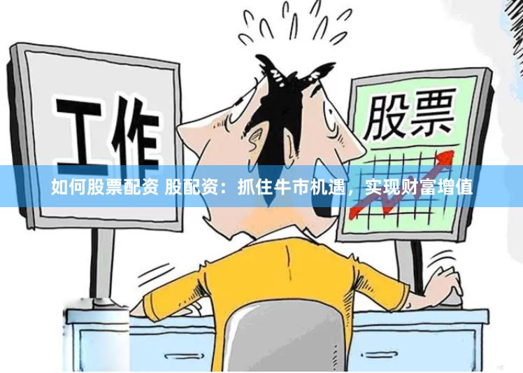 如何股票配资 股配资：抓住牛市机遇，实现财富增值