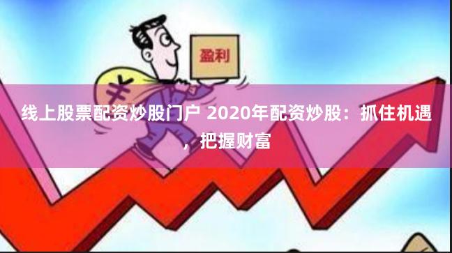 线上股票配资炒股门户 2020年配资炒股：抓住机遇，把握财富