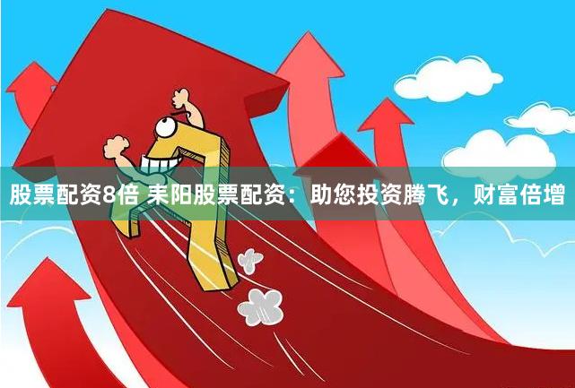 股票配资8倍 耒阳股票配资：助您投资腾飞，财富倍增