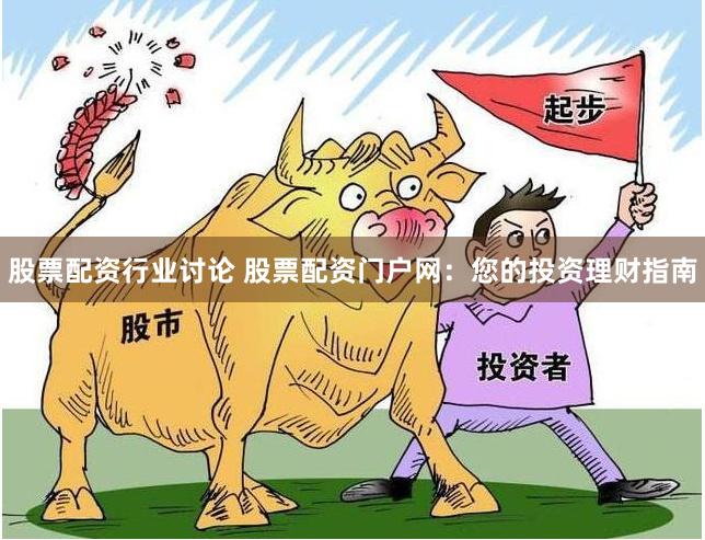 股票配资行业讨论 股票配资门户网：您的投资理财指南