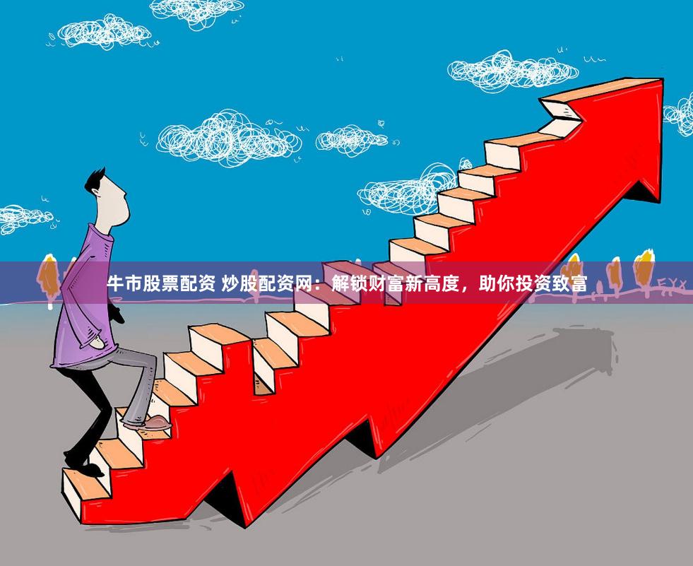 牛市股票配资 炒股配资网：解锁财富新高度，助你投资致富
