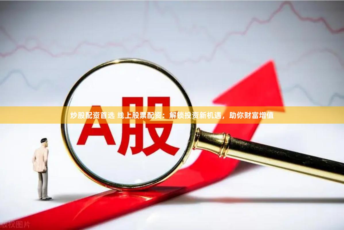 炒股配资首选 线上股票配资：解锁投资新机遇，助你财富增值