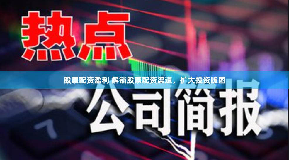 股票配资盈利 解锁股票配资渠道，扩大投资版图