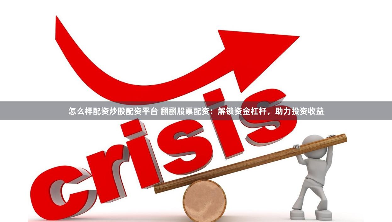 怎么样配资炒股配资平台 翻翻股票配资：解锁资金杠杆，助力投资收益
