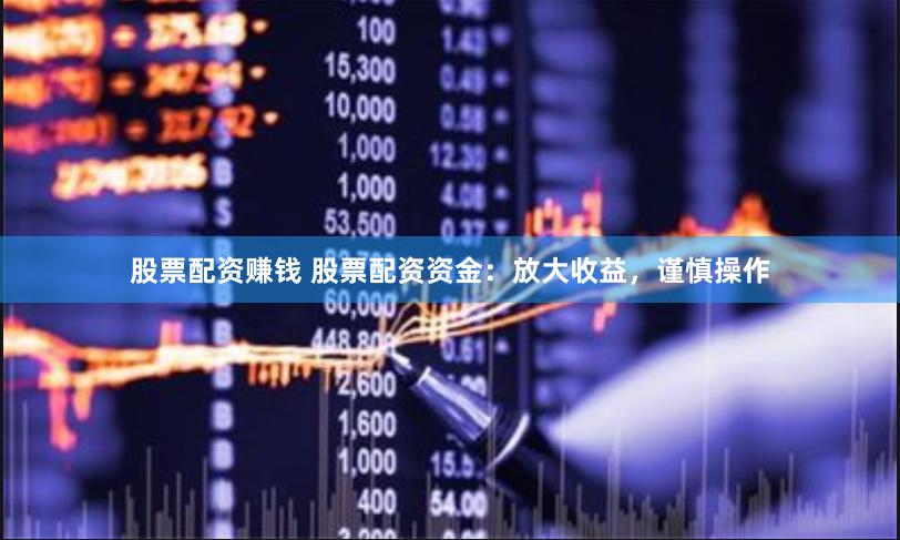 股票配资赚钱 股票配资资金：放大收益，谨慎操作