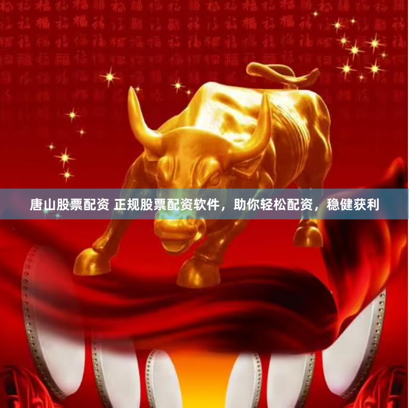 唐山股票配资 正规股票配资软件，助你轻松配资，稳健获利