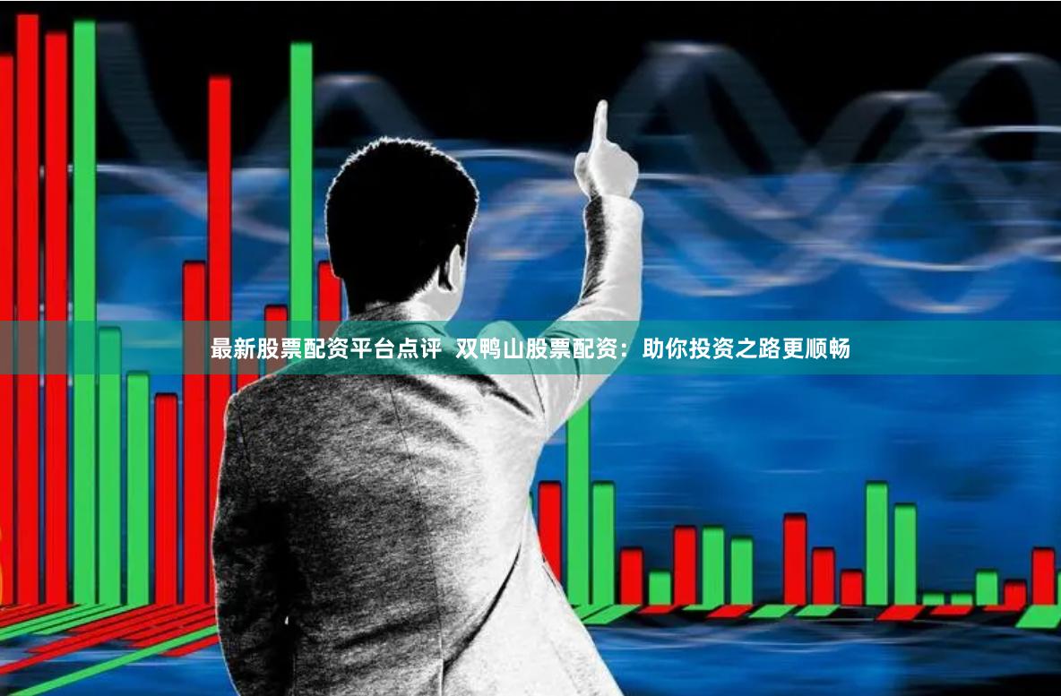 最新股票配资平台点评  双鸭山股票配资：助你投资之路更顺畅