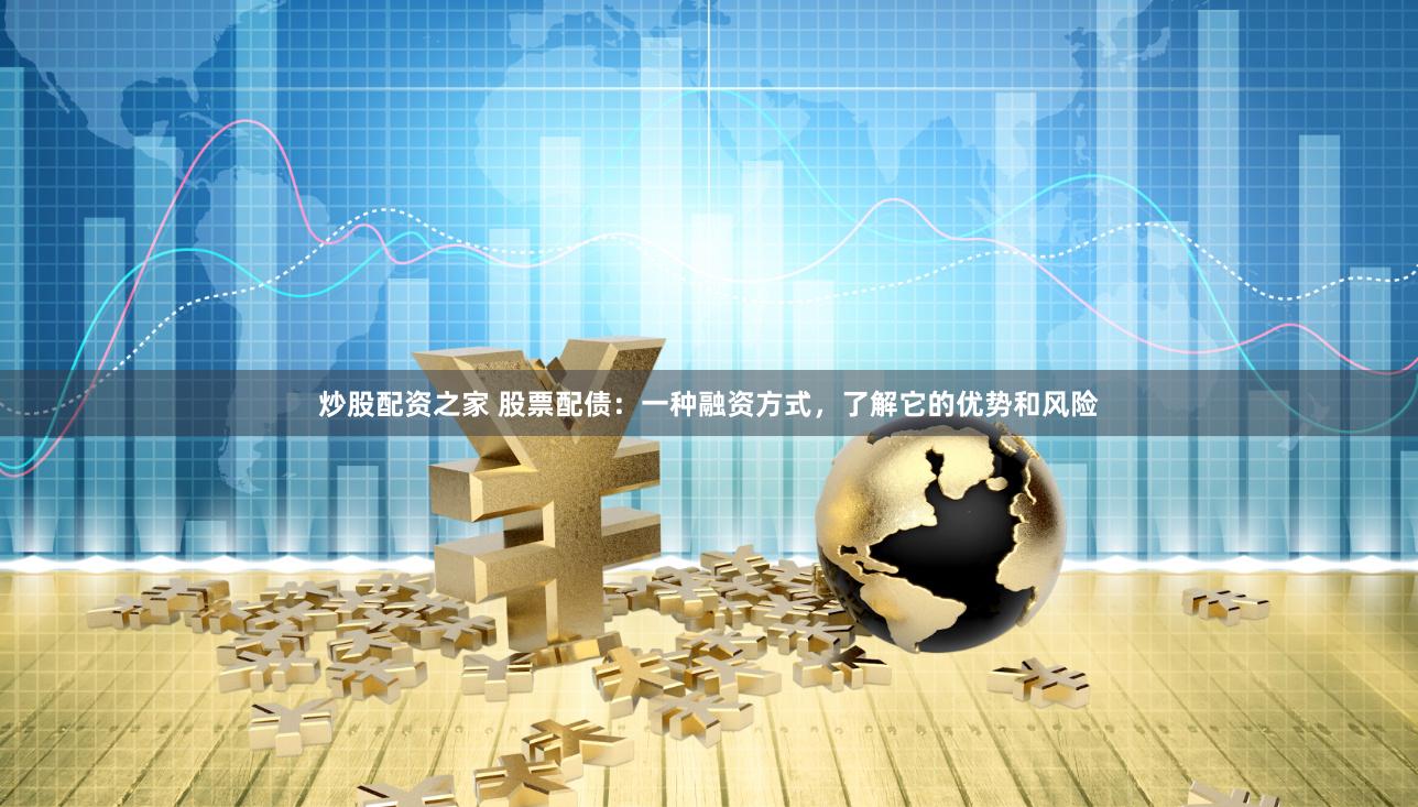 炒股配资之家 股票配债：一种融资方式，了解它的优势和风险