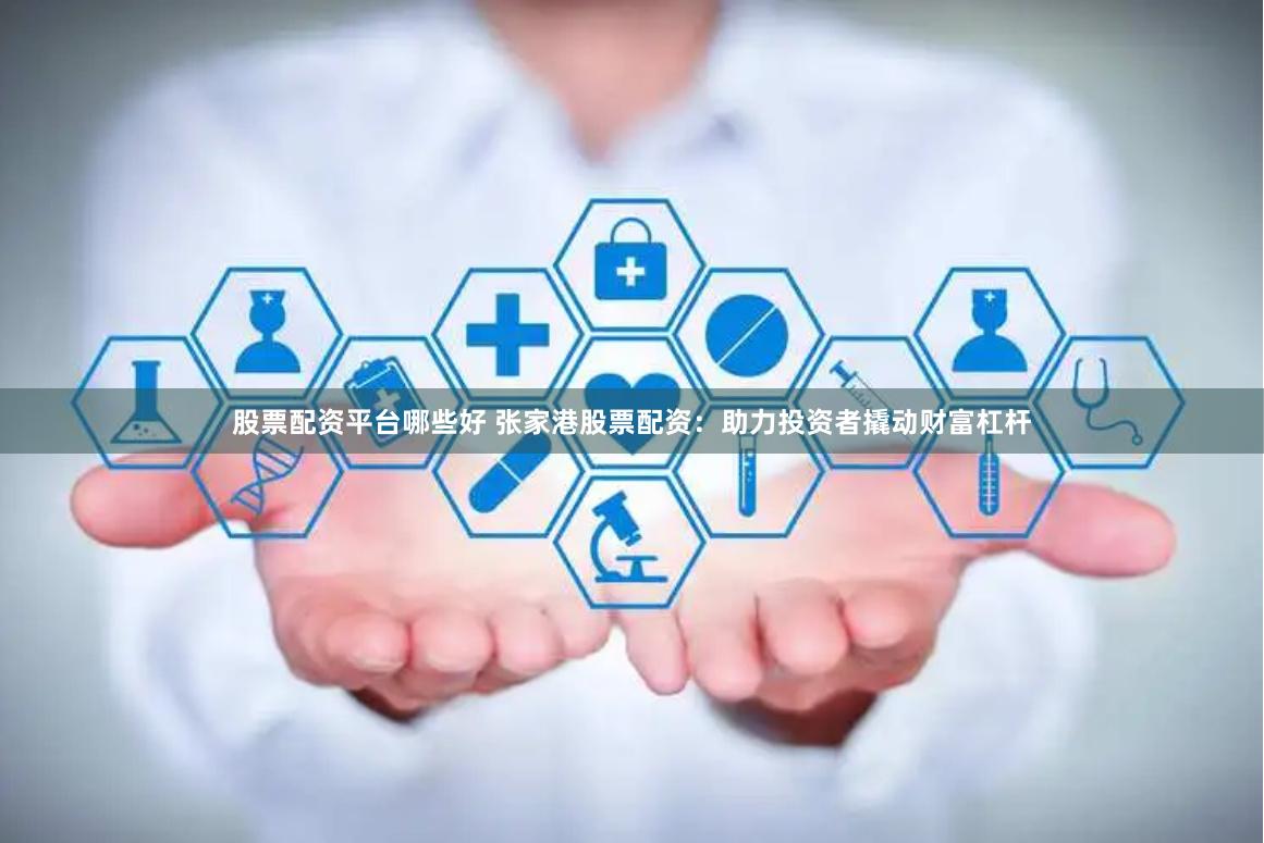 股票配资平台哪些好 张家港股票配资：助力投资者撬动财富杠杆