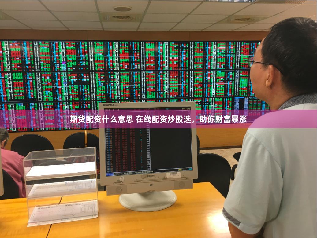 期货配资什么意思 在线配资炒股选，助你财富暴涨