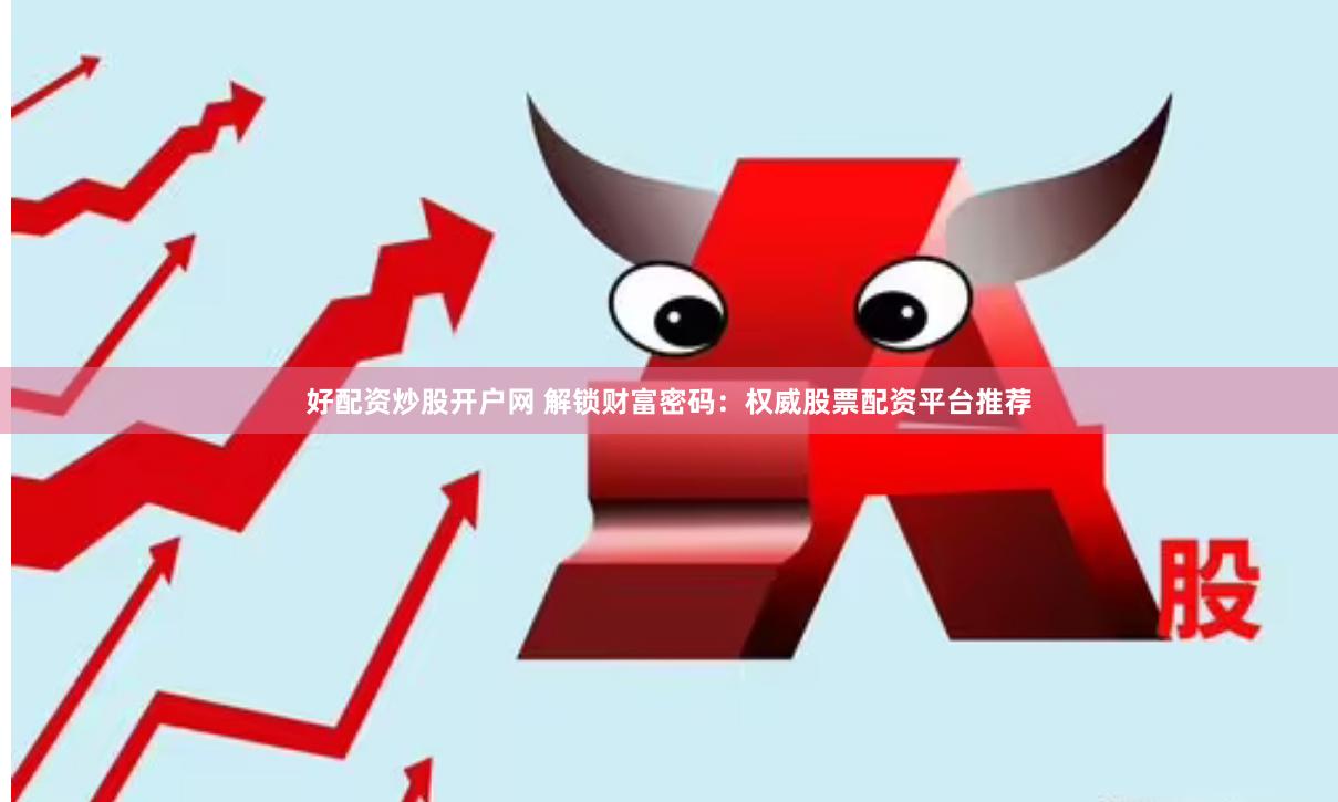 好配资炒股开户网 解锁财富密码：权威股票配资平台推荐